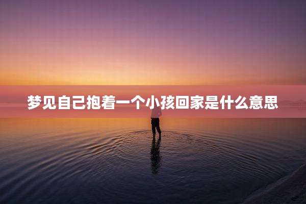 梦见自己抱着一个小孩回家是什么意思