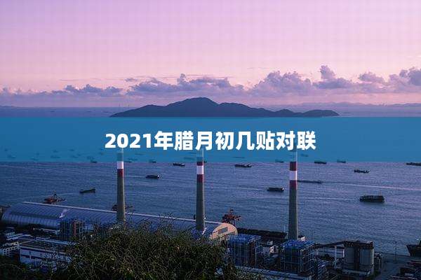 2021年腊月初几贴对联