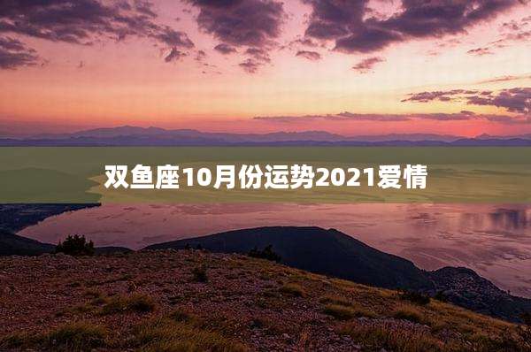双鱼座10月份运势2021爱情