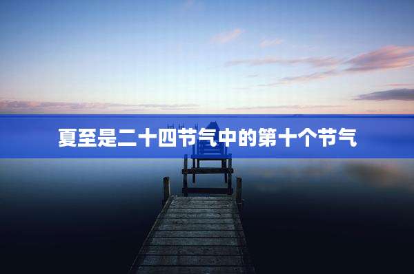 夏至是二十四节气中的第十个节气