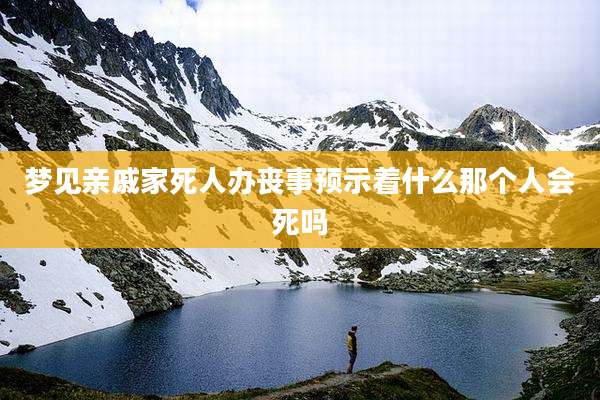 梦见亲戚家死人办丧事预示着什么那个人会死吗
