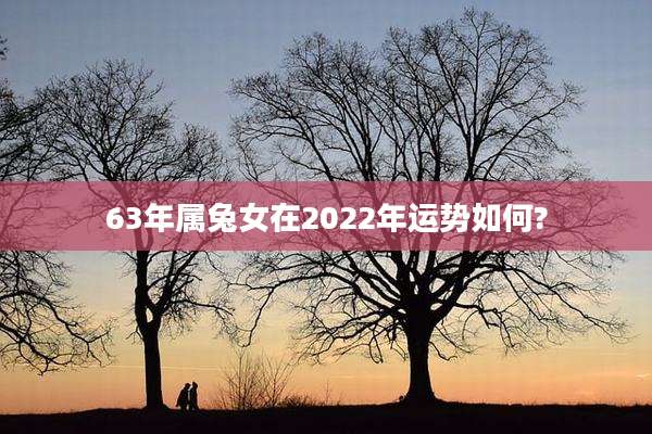 63年属兔女在2022年运势如何?