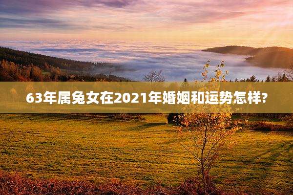 63年属兔女在2021年婚姻和运势怎样?