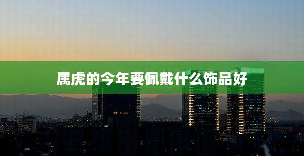 属虎的今年要佩戴什么饰品好