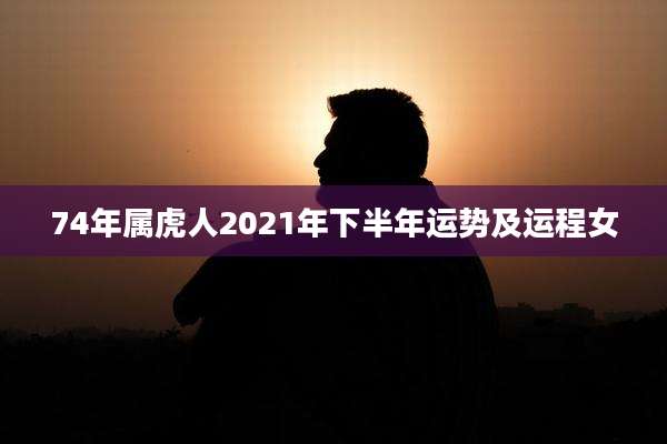 74年属虎人2021年下半年运势及运程女