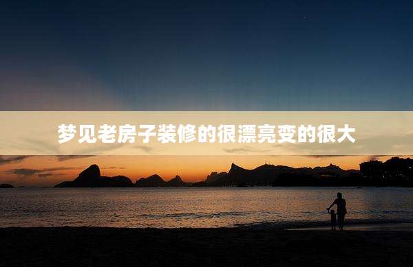 梦见老房子装修的很漂亮变的很大