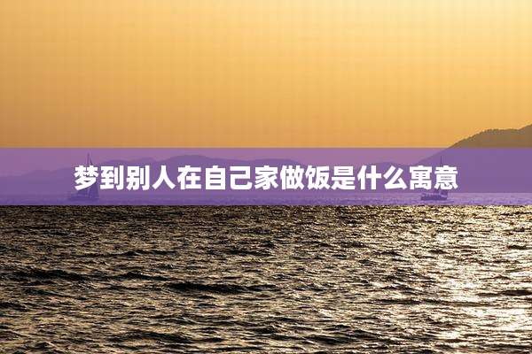 梦到别人在自己家做饭是什么寓意