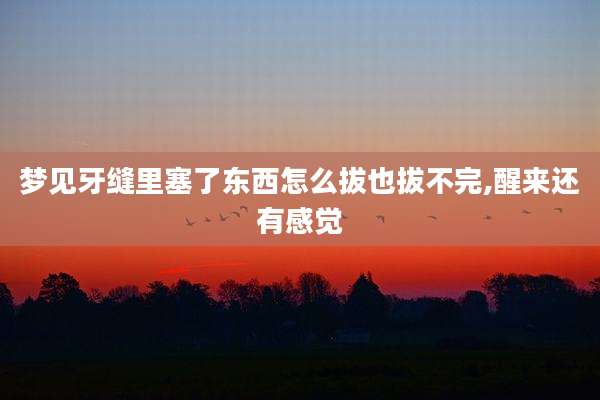 梦见牙缝里塞了东西怎么拔也拔不完,醒来还有感觉