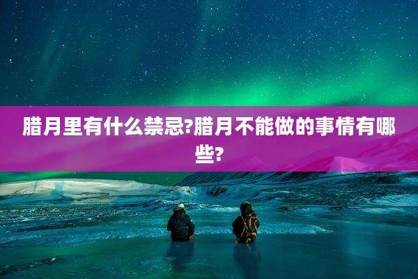 腊月里有什么禁忌?腊月不能做的事情有哪些?