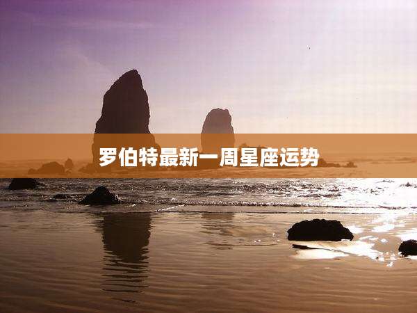 罗伯特最新一周星座运势