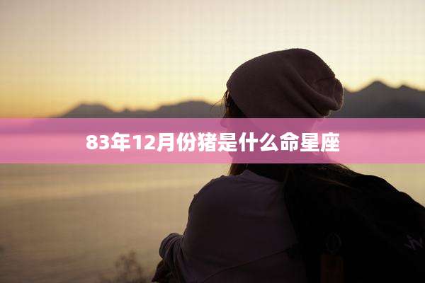 83年12月份猪是什么命星座