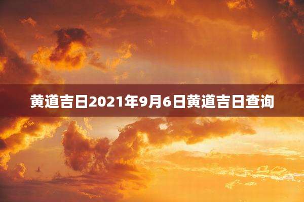 黄道吉日2021年9月6日黄道吉日查询