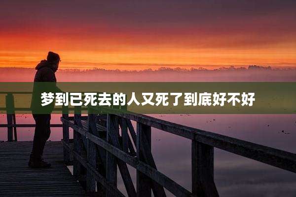 梦到已死去的人又死了到底好不好