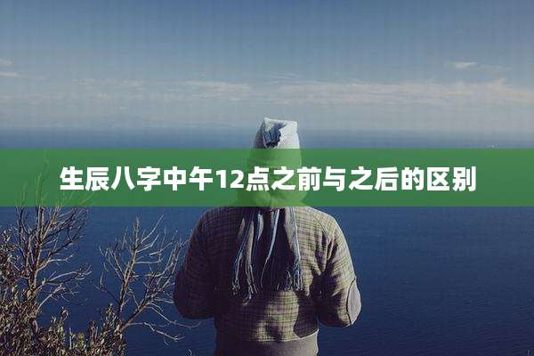 生辰八字中午12点之前与之后的区别
