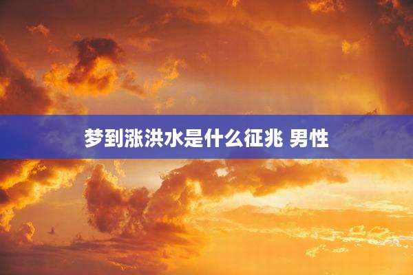 梦到涨洪水是什么征兆 男性