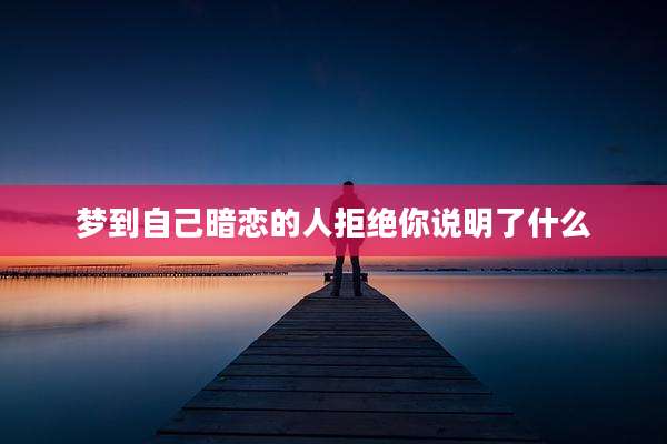 梦到自己暗恋的人拒绝你说明了什么
