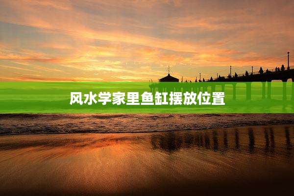 风水学家里鱼缸摆放位置