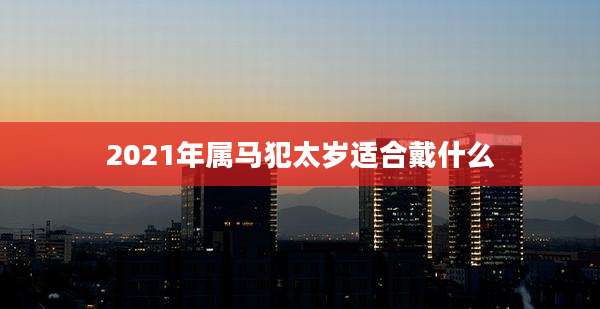 2021年属马犯太岁适合戴什么