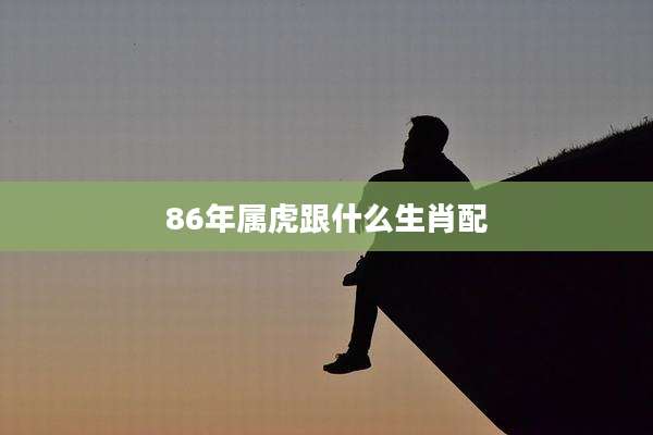 86年属虎跟什么生肖配