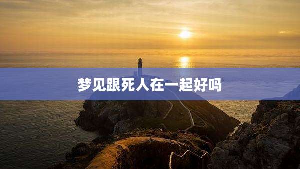 梦见跟死人在一起好吗