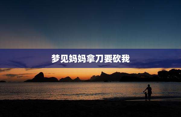 梦见妈妈拿刀要砍我