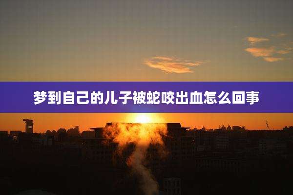 梦到自己的儿子被蛇咬出血怎么回事