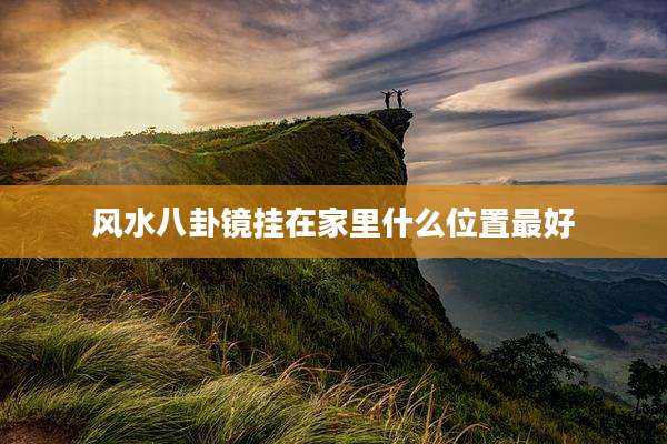 风水八卦镜挂在家里什么位置最好