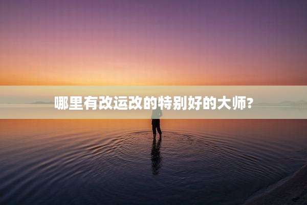 哪里有改运改的特别好的大师?