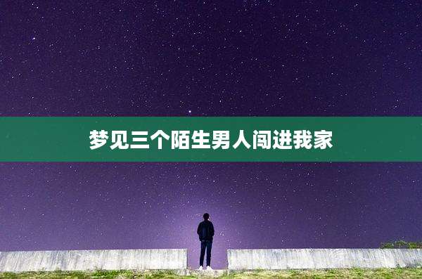梦见三个陌生男人闯进我家