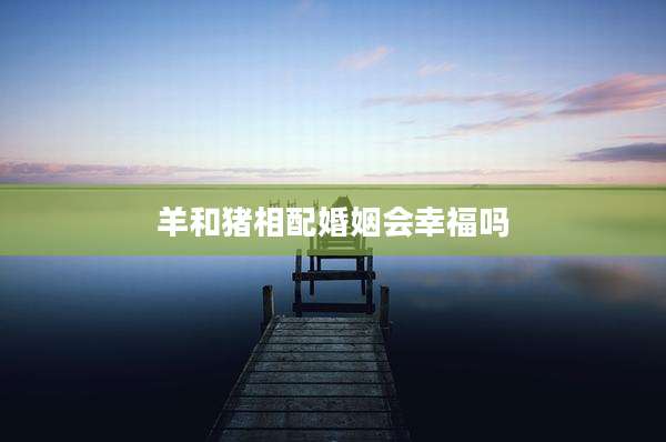 羊和猪相配婚姻会幸福吗