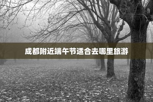 成都附近端午节适合去哪里旅游