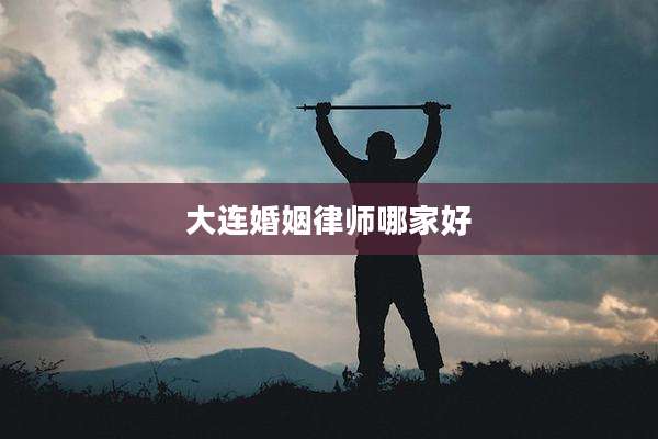 大连婚姻律师哪家好