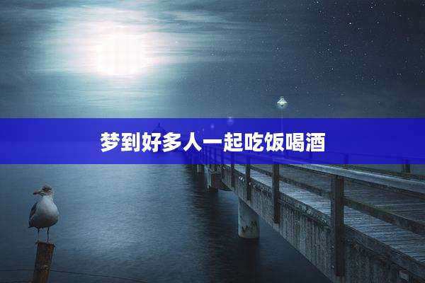 梦到好多人一起吃饭喝酒