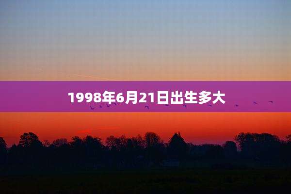 1998年6月21日出生多大