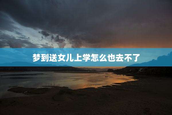 梦到送女儿上学怎么也去不了