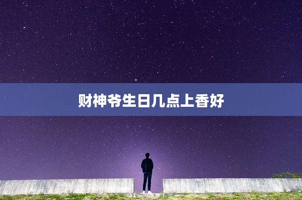 财神爷生日几点上香好