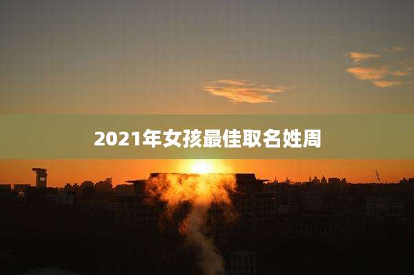 2021年女孩最佳取名姓周