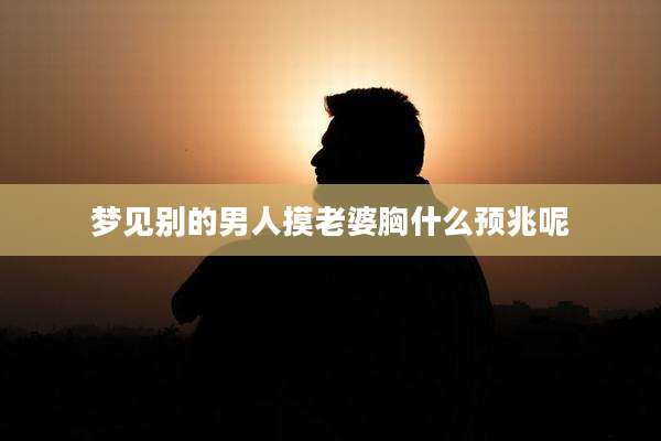 梦见别的男人摸老婆胸什么预兆呢