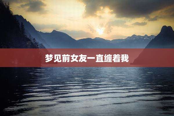 梦见前女友一直缠着我