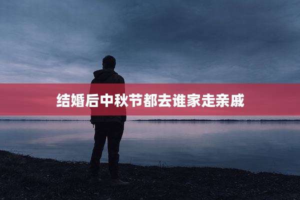 结婚后中秋节都去谁家走亲戚