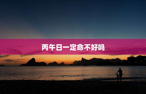 丙午日一定命不好吗