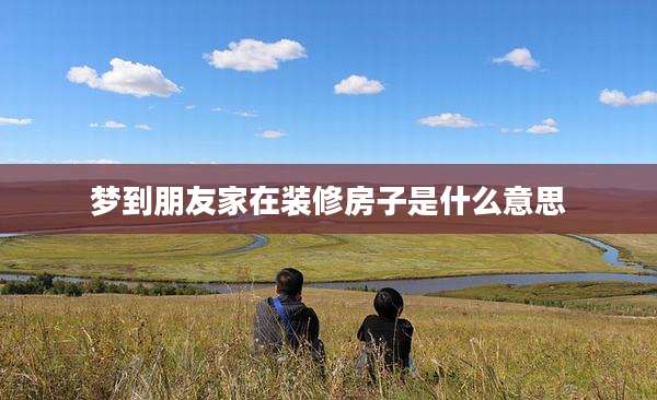 梦到朋友家在装修房子是什么意思