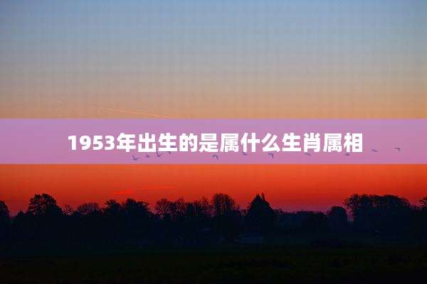1953年出生的是属什么生肖属相