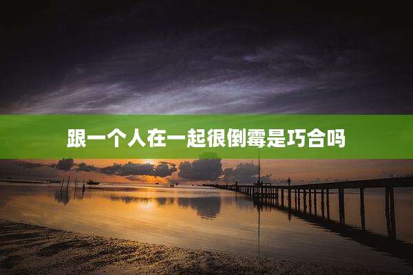 跟一个人在一起很倒霉是巧合吗