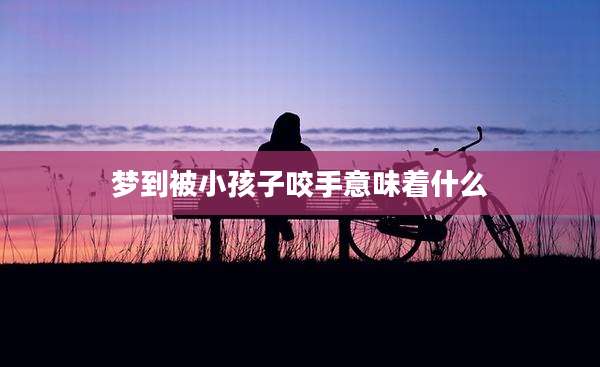 梦到被小孩子咬手意味着什么