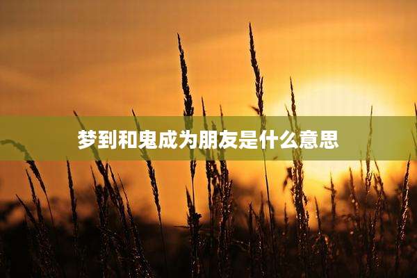 梦到和鬼成为朋友是什么意思