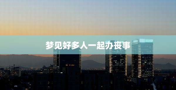 梦见好多人一起办丧事