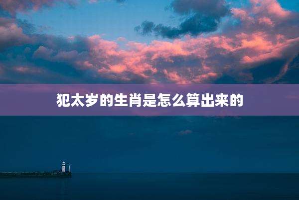 犯太岁的生肖是怎么算出来的