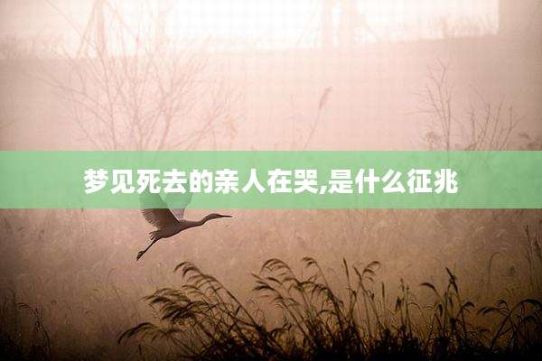 梦见死去的亲人在哭,是什么征兆