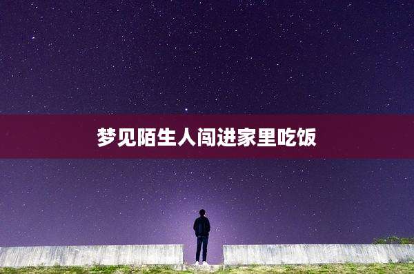 梦见陌生人闯进家里吃饭